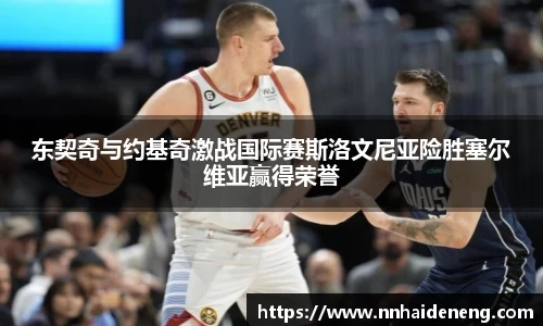 东契奇与约基奇激战国际赛斯洛文尼亚险胜塞尔维亚赢得荣誉