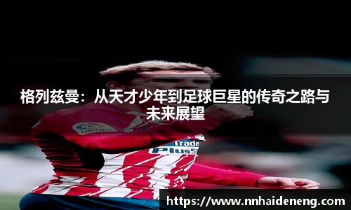格列兹曼：从天才少年到足球巨星的传奇之路与未来展望